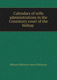 Calendars of wills & administrations in the Consistory court of the bishop