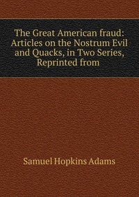 The Great American fraud: Articles on the Nostrum Evil and Quacks, in Two Series, Reprinted from