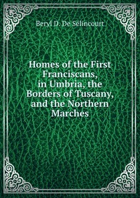 Homes of the First Franciscans, in Umbria, the Borders of Tuscany, and the Northern Marches