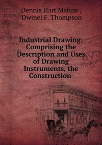 Industrial Drawing: Comprising the Description and Uses of Drawing Instruments, the Construction