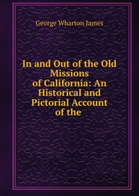 In and Out of the Old Missions of California: An Historical and Pictorial Account of the