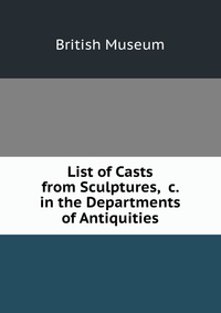 List of Casts from Sculptures, &c. in the Departments of Antiquities