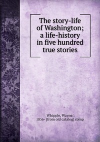 The story-life of Washington; a life-history in five hundred true stories