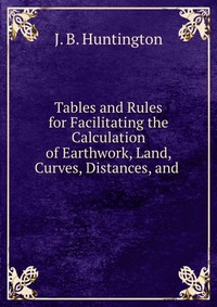 Tables and Rules for Facilitating the Calculation of Earthwork, Land, Curves, Distances, and