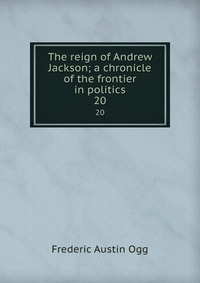 The reign of Andrew Jackson; a chronicle of the frontier in politics