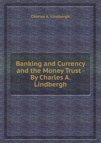 Banking and Currency and the Money Trust - By Charles A. Lindbergh