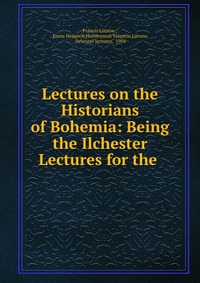 Lectures on the Historians of Bohemia: Being the Ilchester Lectures for the