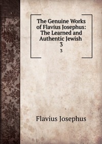 The Genuine Works of Flavius Josephus: The Learned and Authentic Jewish