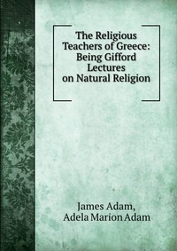 The Religious Teachers of Greece: Being Gifford Lectures on Natural Religion