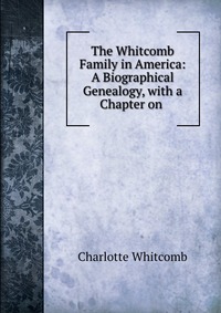 The Whitcomb Family in America: A Biographical Genealogy, with a Chapter on