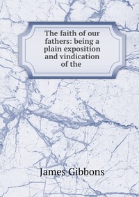 The faith of our fathers: being a plain exposition and vindication of the