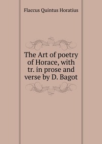 The Art of poetry of Horace, with tr. in prose and verse by D. Bagot