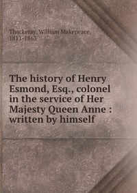 The history of Henry Esmond, Esq., colonel in the service of Her Majesty Queen Anne : written by himself