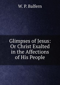 Glimpses of Jesus: Or Christ Exalted in the Affections of His People