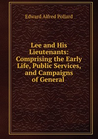 Lee and His Lieutenants: Comprising the Early Life, Public Services, and Campaigns of General