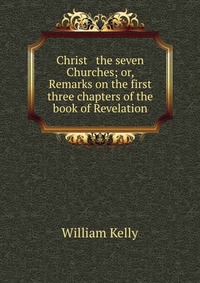 Christ & the seven Churches; or, Remarks on the first three chapters of the book of Revelation