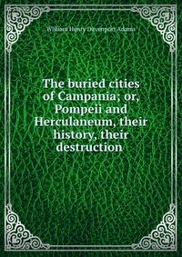 The buried cities of Campania; or, Pompeii and Herculaneum, their history, their destruction