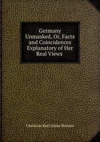 Germany Unmasked, Or, Facts and Coincidences Explanatory of Her Real Views