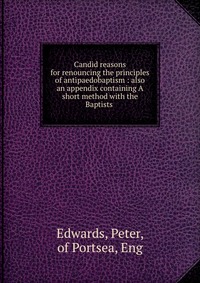 Candid reasons for renouncing the principles of antipaedobaptism : also an appendix containing A short method with the Baptists