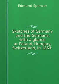 Sketches of Germany and the Germans, with a glance at Poland, Hungary, & Switzerland, in 1834