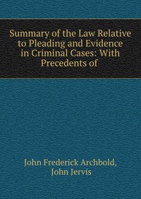 Summary of the Law Relative to Pleading and Evidence in Criminal Cases: With Precedents of