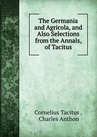 The Germania and Agricola, and Also Selections from the Annals, of Tacitus