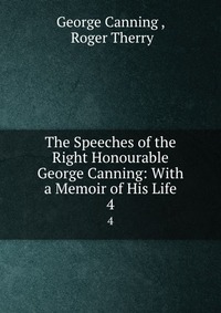 The Speeches of the Right Honourable George Canning: With a Memoir of His Life