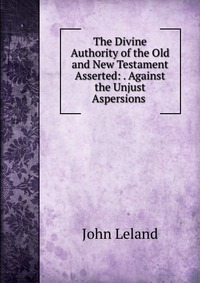 The Divine Authority of the Old and New Testament Asserted: . Against the Unjust Aspersions