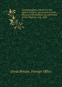 Correspondence relative to the affairs of Syria : presented to both Houses of Parliament, by command of Her Majesty, July, 1845