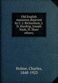 Old English mansions depicted by C. J. Richardson, J. D. Harding, Joseph Nash, H. Shaw & others;