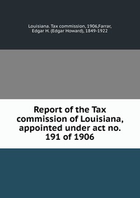 Report of the Tax commission of Louisiana, appointed under act no. 191 of 1906