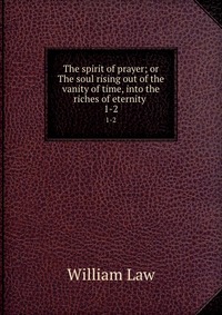 The spirit of prayer; or The soul rising out of the vanity of time, into the riches of eternity