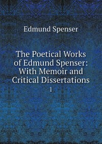 The Poetical Works of Edmund Spenser: With Memoir and Critical Dissertations