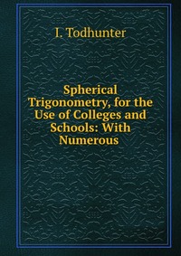 Spherical Trigonometry, for the Use of Colleges and Schools: With Numerous