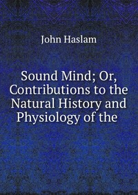 Sound Mind; Or, Contributions to the Natural History and Physiology of the