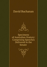 Specimens of Australian Oratory: Comprising Speeches Delivered in the Senate