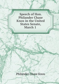 Speech of Hon. Philander Chase Knox in the United States Senate, March 1