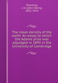 The mean density of the earth. An essay to which the Adams prize was adjudged in 1893 in the University of Cambridge