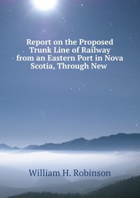 Report on the Proposed Trunk Line of Railway from an Eastern Port in Nova Scotia, Through New