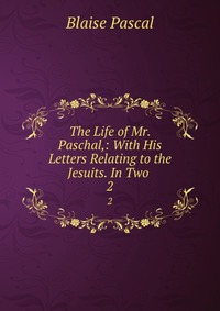 The Life of Mr. Paschal,: With His Letters Relating to the Jesuits. In Two