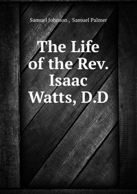 The Life of the Rev. Isaac Watts, D.D