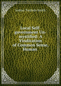 Local Self-government Un-mystified: A Vindication of Common Sense, Human