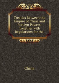 Treaties Between the Empire of China and Foreign Powers: Together with Regulations for the