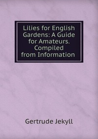 Lilies for English Gardens: A Guide for Amateurs. Compiled from Information