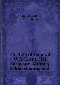 The Life of General U. S. Grant: His Early Life, Military Achievements, and