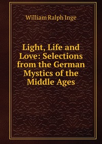 Light, Life and Love: Selections from the German Mystics of the Middle Ages