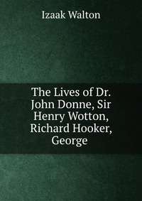 The Lives of Dr. John Donne, Sir Henry Wotton, Richard Hooker, George