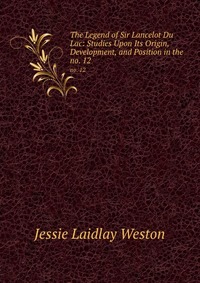 The Legend of Sir Lancelot Du Lac: Studies Upon Its Origin, Development, and Position in the