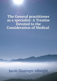 The General practitioner as a specialist: A Treatise Devoted to the Consideration of Medical