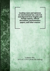 Leading cases and opinions on international law, colected and digested from English and foreign reports, official documents, parliamentary papers, and other sources